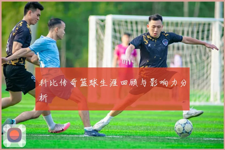 科比传奇篮球生涯回顾与影响力分析