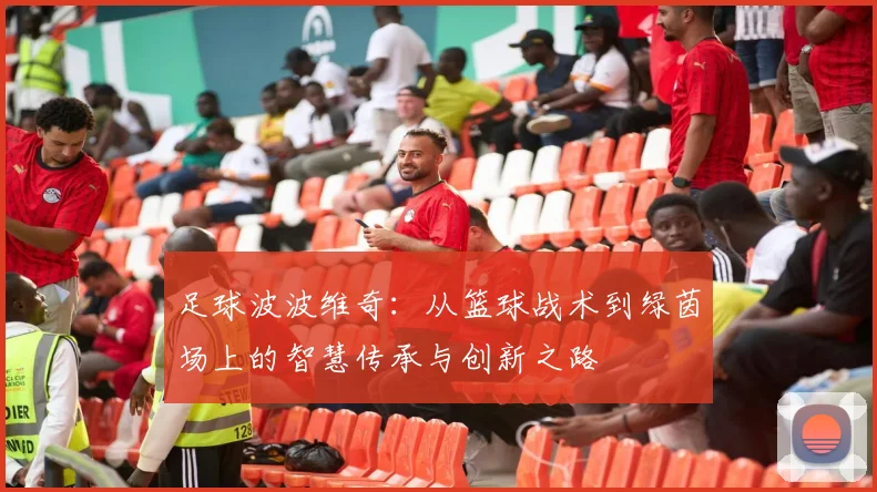 足球波波维奇：从篮球战术到绿茵场上的智慧传承与创新之路