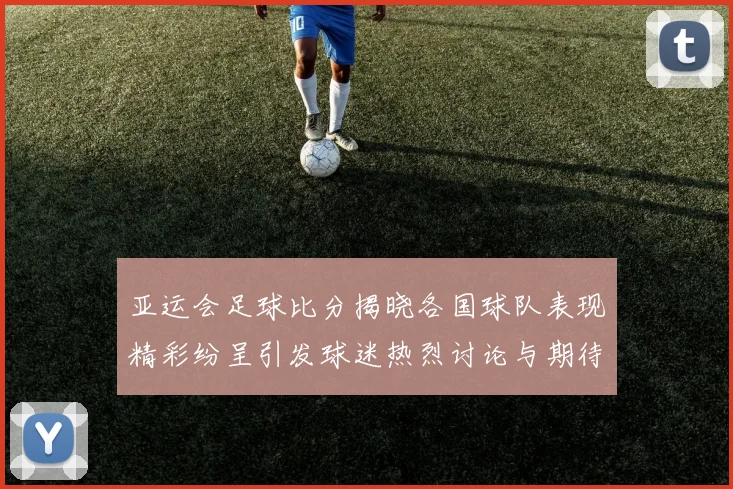 亚运会足球比分揭晓各国球队表现精彩纷呈引发球迷热烈讨论与期待
