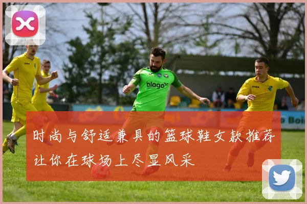 时尚与舒适兼具的篮球鞋女款推荐让你在球场上尽显风采