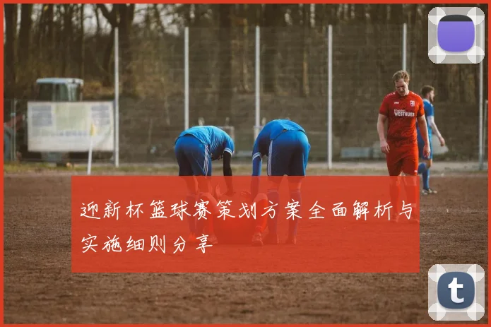 迎新杯篮球赛策划方案全面解析与实施细则分享