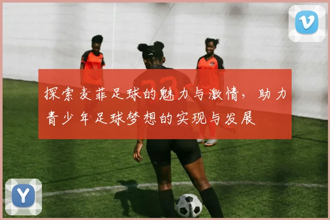 探索麦菲足球的魅力与激情，助力青少年足球梦想的实现与发展